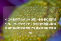小红书业务平台小红书点赞，小红书点赞网络平台，小红书业务平台，如何利用点赞功能提升用户互动和营销效果亿乐社区低价自营货源站
