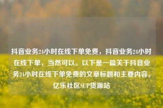 抖音业务24小时在线下单免费,抖音业务24小时在线下单,当然可以。以下是一篇关于抖音业务24小时在线下单免费的文章标题和主要内容。亿乐社区SUP货源站