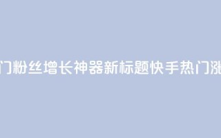 快手热门粉丝增长神器新标题 快手热门涨粉利器