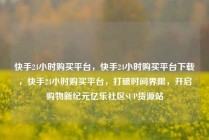 快手24小时购买平台，快手24小时购买平台下载，快手24小时购买平台，打破时间界限，开启购物新纪元亿乐社区SUP货源站