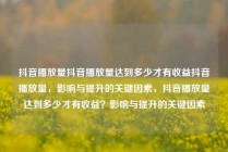 抖音播放量抖音播放量达到多少才有收益抖音播放量,影响与提升的关键因素,抖音播放量达到多少才有收益?影响与提升的关键因素