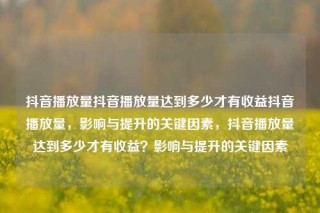 抖音播放量抖音播放量达到多少才有收益抖音播放量,影响与提升的关键因素,抖音播放量达到多少才有收益?影响与提升的关键因素