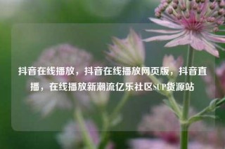抖音在线播放，抖音在线播放网页版，抖音直播，在线播放新潮流亿乐社区SUP货源站