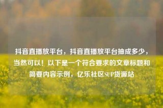 抖音直播放平台,抖音直播放平台抽成多少,当然可以!以下是一个符合要求的文章标题和简要内容示例,亿乐社区SUP货源站