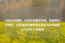 抖音在线播放，抖音在线播放官网，短视频生态重构，在线视频传播的范式革命与未来图景亿乐社区SUP货源站