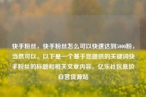 快手粉丝,快手粉丝怎么可以快速达到5000粉,当然可以。以下是一个基于您提供的关键词快手粉丝的标题和相关文章内容。亿乐社区低价自营货源站
