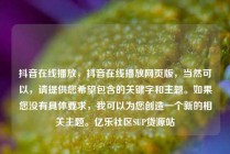 抖音在线播放，抖音在线播放网页版，当然可以，请提供您希望包含的关键字和主题。如果您没有具体要求，我可以为您创造一个新的相关主题。亿乐社区SUP货源站