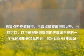抖音点赞充值链接,抖音点赞充值链接50赞,当然可以。以下是根据您提供的关键词生成的一个标题和相关文章内容,亿乐社区SUP货源站