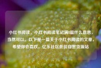 小红书阅读，小红书阅读笔记满8篇什么意思，当然可以。以下是一篇关于小红书阅读的文章，希望你会喜欢。亿乐社区低价自营货源站