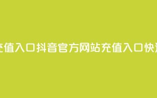 抖音充值官方网站充值入口 - 抖音官方网站充值入口，快速充值新方法~