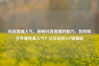 抖音直播人气,探秘抖音直播的魅力,如何吸引并维持高人气?亿乐社区SUP货源站