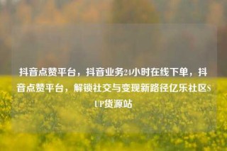 抖音点赞平台,抖音业务24小时在线下单,抖音点赞平台,解锁社交与变现新路径亿乐社区SUP货源站