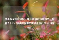 快手购买粉丝网站，快手直播带货新趋势，打造个人IP，精准捕捉用户需求亿乐社区SUP货源站