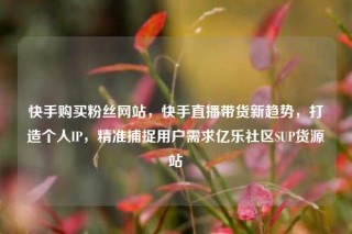 快手购买粉丝网站，快手直播带货新趋势，打造个人IP，精准捕捉用户需求亿乐社区SUP货源站