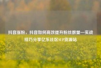 抖音涨粉,抖音如何高效提升粉丝数量—实战技巧分享亿乐社区SUP货源站