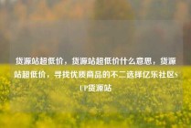 货源站超低价，货源站超低价什么意思，货源站超低价，寻找优质商品的不二选择亿乐社区SUP货源站