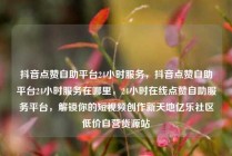 抖音点赞自助平台24小时服务，抖音点赞自助平台24小时服务在哪里，24小时在线点赞自助服务平台，解锁你的短视频创作新天地亿乐社区低价自营货源站