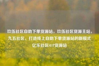 玖伍社区自助下单货源站,玖伍社区货源主站,九五社区,打造线上自助下单货源站的新模式亿乐社区SUP货源站