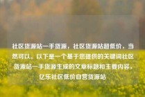 社区货源站一手货源，社区货源站超低价，当然可以。以下是一个基于您提供的关键词社区货源站一手货源生成的文章标题和主要内容，亿乐社区低价自营货源站