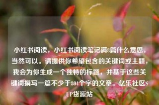 小红书阅读，小红书阅读笔记满8篇什么意思，当然可以。请提供你希望包含的关键词或主题，我会为你生成一个独特的标题，并基于这些关键词撰写一篇不少于804个字的文章。亿乐社区SUP货源站