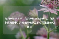 免费申请流量卡，免费申请流量卡移动，免费申请流量卡，开启无限畅享之旅亿乐社区SUP货源站