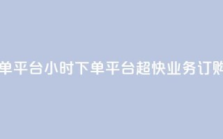 业务24小时下单平台 - 24小时下单平台 超快业务订购服务!