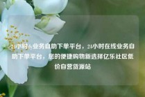 24小时dy业务自助下单平台,24小时在线业务自助下单平台,您的便捷购物新选择亿乐社区低价自营货源站