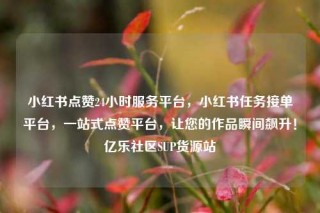 小红书点赞24小时服务平台,小红书任务接单平台,一站式点赞平台,让您的作品瞬间飙升!亿乐社区SUP货源站