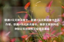 联通19元无限流量卡,联通19元无限流量卡怎么办理,联通19元无限流量卡,畅享无限制网络体验亿乐社区低价自营货源站