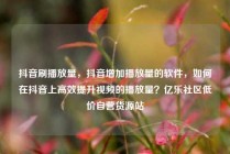 抖音刷播放量，抖音增加播放量的软件，如何在抖音上高效提升视频的播放量？亿乐社区低价自营货源站