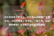 小红书业务下单平台，小红书24h自助推广下单平台，小红书业务上线平台，一键下单，轻松购物体验！亿乐社区低价自营货源站