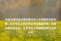 抖音点赞抖音点赞自助平台24小时服务抖音点赞,社交平台上的无声认可与情感共鸣,抖音点赞自助平台,社交平台上的情感共鸣与无声认可