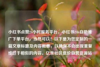 小红书点赞24小时服务平台,小红书24h自助推广下单平台,当然可以!以下是为您定制的一篇文章标题及内容概要,以确保不会出现重复或过于相似的内容。亿乐社区低价自营货源站