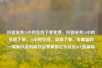 抖音业务24小时在线下单免费,抖音业务24小时在线下单,24小时在线、自由下单、专属福利—揭秘抖音的高效运营策略亿乐社区SUP货源站