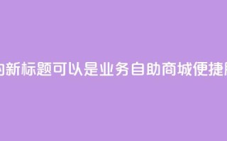 qq业务自助商城的新标题可以是QQ业务自助商城:便捷服务一站式搞定