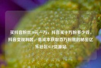 买抖音粉丝10元一万，抖音买十万粉多少钱，抖音变现利器，低成本获取百万粉丝的秘密亿乐社区SUP货源站