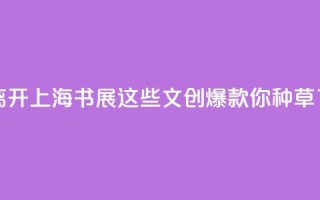 没有人能空手离开上海书展，这些文创爆款你“种草”了吗 _ 组图