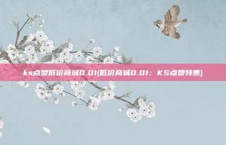 ks点赞低价商城0.01(低价商城0.01:KS点赞特惠)