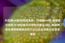 抖音刷1000粉丝网站免费,抖音刷1000粉 哪里能价格多少?轻松提升抖音粉丝量至1000!揭秘网站免费获取新粉丝的方法亿乐社区低价自营货源站