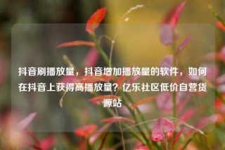 抖音刷播放量,抖音增加播放量的软件,如何在抖音上获得高播放量?亿乐社区低价自营货源站