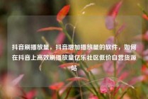 抖音刷播放量,抖音增加播放量的软件,如何在抖音上高效刷播放量亿乐社区低价自营货源站