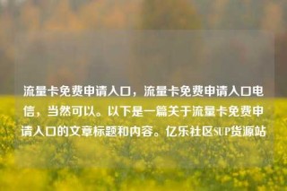 流量卡免费申请入口,流量卡免费申请入口电信,当然可以。以下是一篇关于流量卡免费申请入口的文章标题和内容。亿乐社区SUP货源站