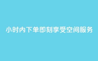 24小时内下单,即刻享受空间服务