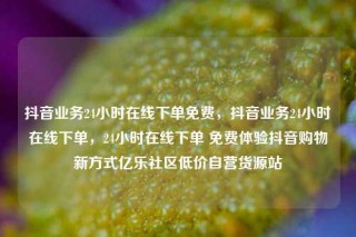 抖音业务24小时在线下单免费,抖音业务24小时在线下单,24小时在线下单 免费体验抖音购物新方式亿乐社区低价自营货源站
