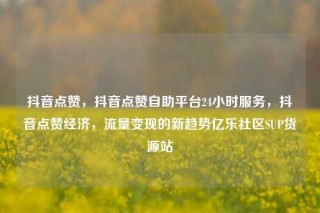 抖音点赞,抖音点赞自助平台24小时服务,抖音点赞经济,流量变现的新趋势亿乐社区SUP货源站