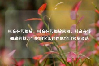 抖音在线播放,抖音在线播放官网,抖音在线播放的魅力与影响亿乐社区低价自营货源站