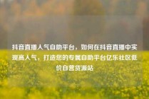 抖音直播人气自助平台，如何在抖音直播中实现高人气，打造您的专属自助平台亿乐社区低价自营货源站