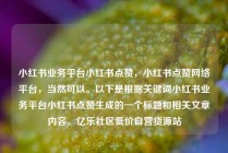 小红书业务平台小红书点赞,小红书点赞网络平台,当然可以。以下是根据关键词小红书业务平台小红书点赞生成的一个标题和相关文章内容。亿乐社区低价自营货源站