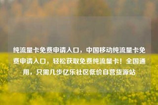 纯流量卡免费申请入口,中国移动纯流量卡免费申请入口,轻松获取免费纯流量卡!全国通用,只需几步亿乐社区低价自营货源站