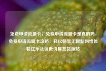 免费申请流量卡，免费申请流量卡是真的吗，免费申请流量卡攻略，轻松畅享无限制网络体验亿乐社区低价自营货源站